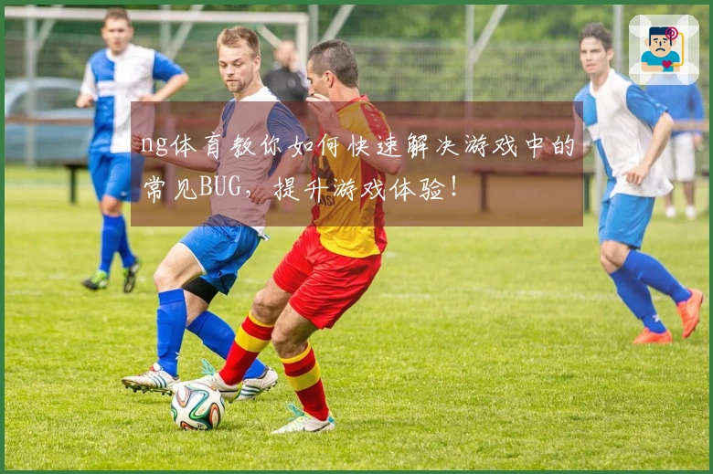 ng体育教你如何快速解决游戏中的常见BUG，提升游戏体验！