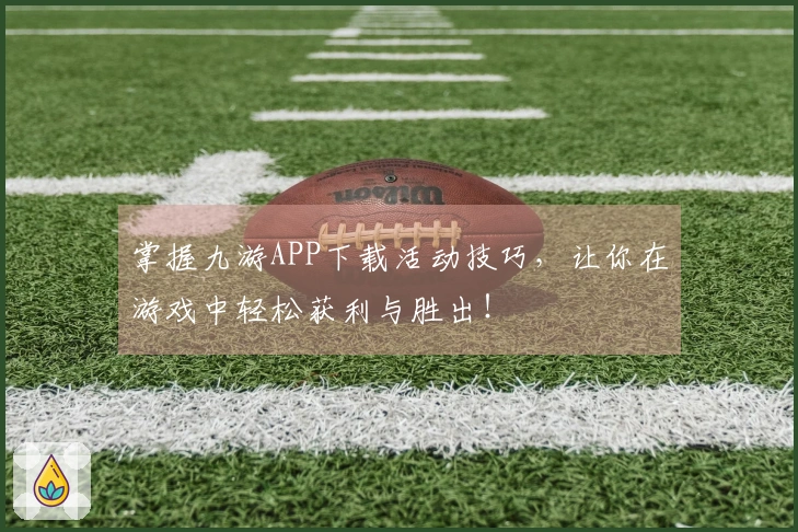 掌握九游APP下载活动技巧，让你在游戏中轻松获利与胜出！