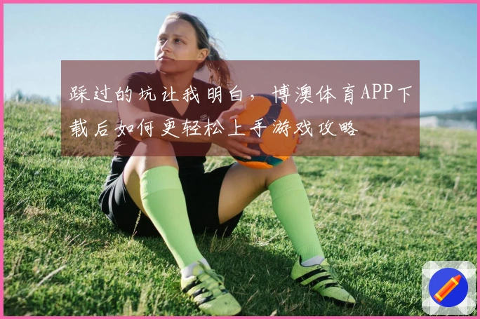 踩过的坑让我明白，博澳体育APP下载后如何更轻松上手游戏攻略
