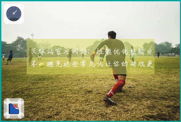 买球站官方网站：性能优化经验分享，避免这些常见坑让你的游戏更流畅