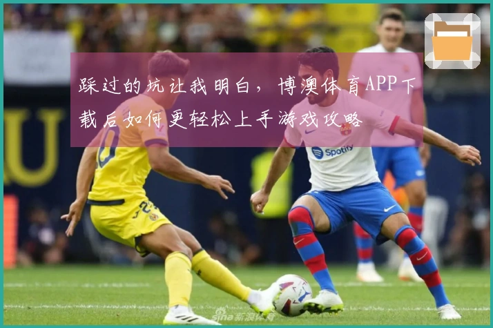 踩过的坑让我明白，博澳体育APP下载后如何更轻松上手游戏攻略