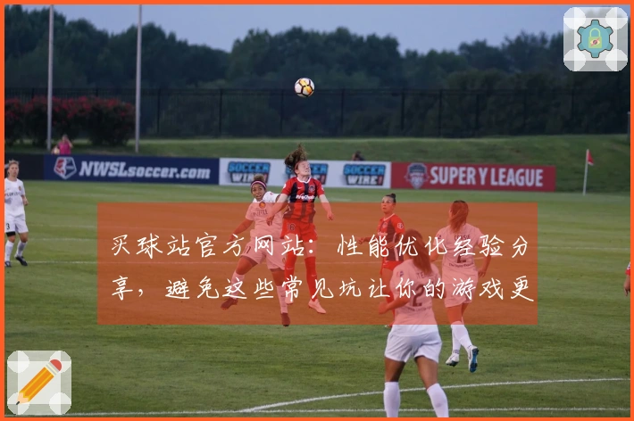 买球站官方网站:性能优化经验分享,避免这些常见坑让你的游戏更流畅