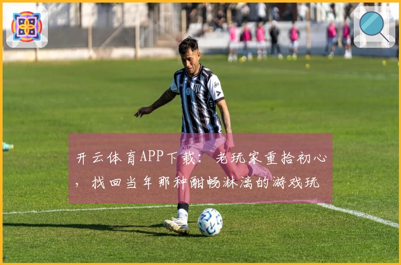 开云体育APP下载:老玩家重拾初心,找回当年那种酣畅淋漓的游戏玩法!