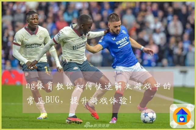 ng体育教你如何快速解决游戏中的常见BUG，提升游戏体验！