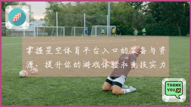 掌握星空体育平台入口的装备与资源，提升你的游戏体验和竞技实力！