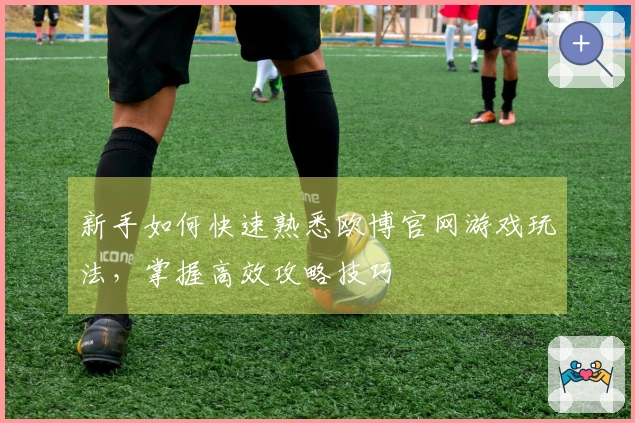 新手如何快速熟悉欧博官网游戏玩法，掌握高效攻略技巧