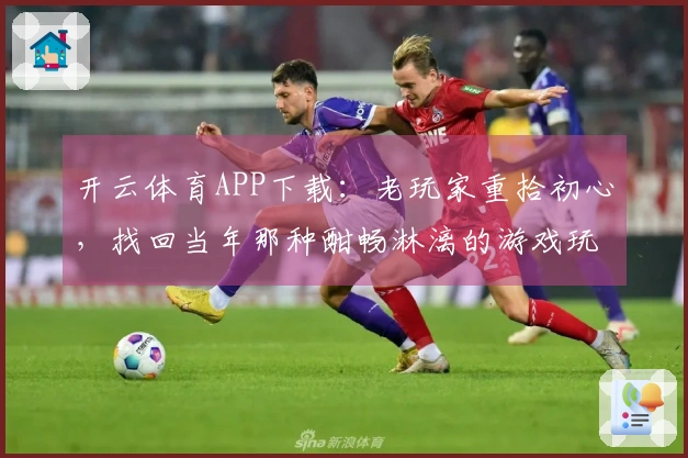 开云体育APP下载：老玩家重拾初心，找回当年那种酣畅淋漓的游戏玩法！